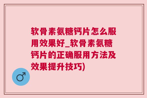 软骨素氨糖钙片怎么服用效果好_软骨素氨糖钙片的正确服用方法及效果提升技巧)