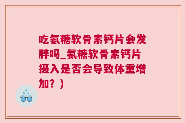 吃氨糖软骨素钙片会发胖吗_氨糖软骨素钙片摄入是否会导致体重增加?) 吃氨糖软骨素钙片会发胖吗_氨糖软骨素钙片摄入是否会导致体重增加?)