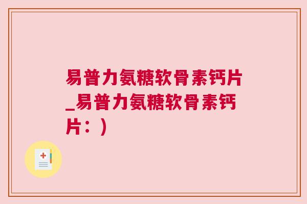 易普力氨糖软骨素钙片_易普力氨糖软骨素钙片:)