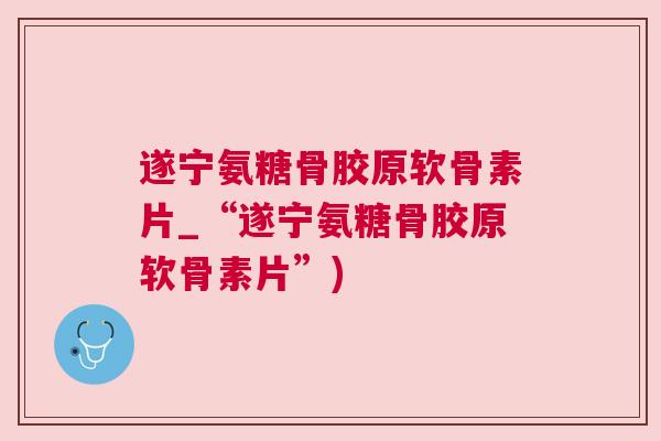 遂宁氨糖骨胶原软骨素片_“遂宁氨糖骨胶原软骨素片”)