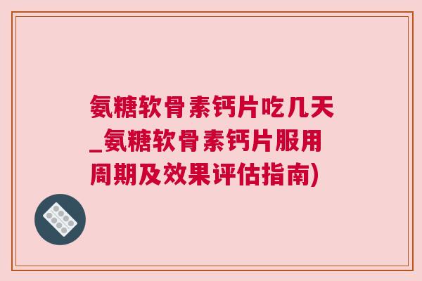 氨糖软骨素钙片吃几天_氨糖软骨素钙片服用周期及效果评估指南)