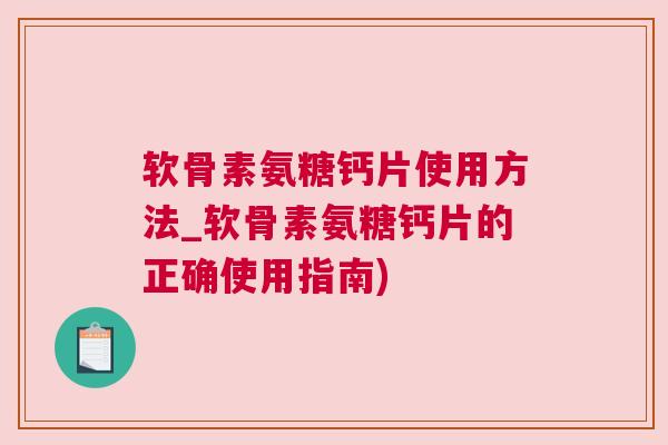 软骨素氨糖钙片使用方法_软骨素氨糖钙片的正确使用指南)