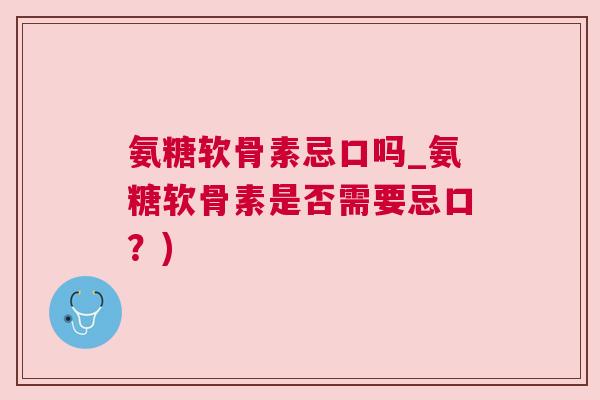 氨糖软骨素忌口吗_氨糖软骨素是否需要忌口？)