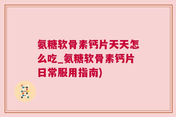 氨糖软骨素钙片天天怎么吃_氨糖软骨素钙片日常服用指南)