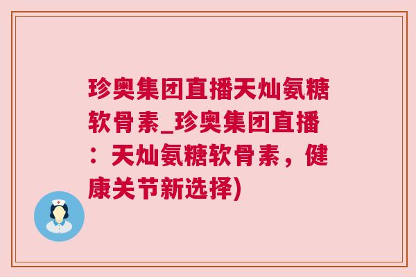 珍奥集团直播天灿氨糖软骨素_珍奥集团直播：天灿氨糖软骨素，健康关节新选择)
