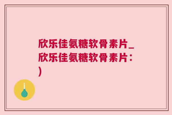 欣乐佳氨糖软骨素片_欣乐佳氨糖软骨素片：)