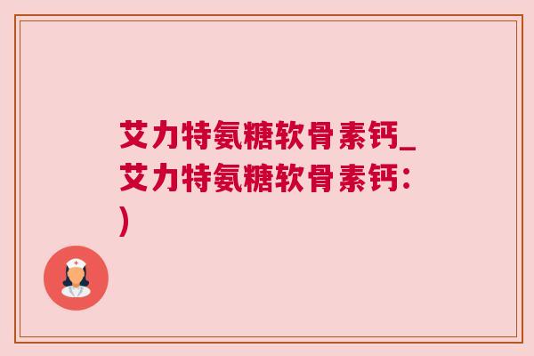 艾力特氨糖软骨素钙_艾力特氨糖软骨素钙：)