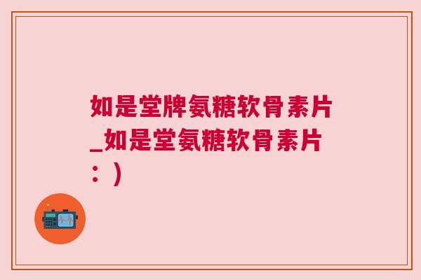 如是堂牌氨糖软骨素片_如是堂氨糖软骨素片：)
