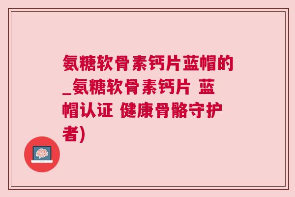 氨糖软骨素钙片蓝帽的_氨糖软骨素钙片 蓝帽认证 健康骨骼守护者)