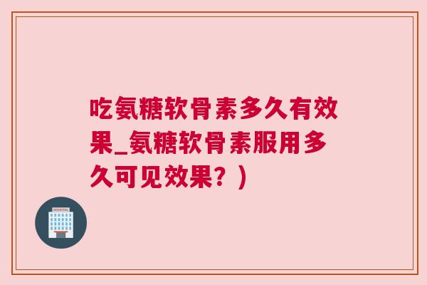 吃氨糖软骨素多久有效果_氨糖软骨素服用多久可见效果？)