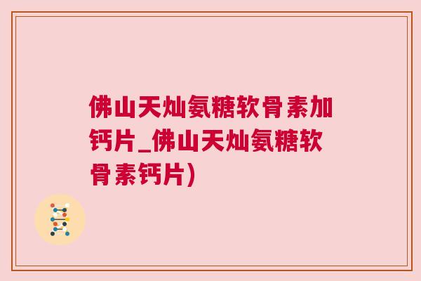 佛山天灿氨糖软骨素加钙片_佛山天灿氨糖软骨素钙片)