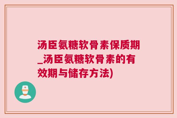 汤臣氨糖软骨素保质期_汤臣氨糖软骨素的有效期与储存方法)