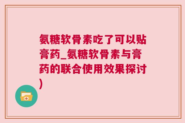 氨糖软骨素吃了可以贴膏药_氨糖软骨素与膏药的联合使用效果探讨)