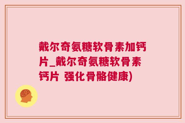 戴尔奇氨糖软骨素加钙片_戴尔奇氨糖软骨素钙片 强化骨骼健康)