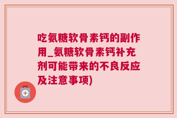 吃氨糖软骨素钙的副作用_氨糖软骨素钙补充剂可能带来的不良反应及注意事项)