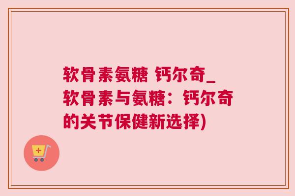 软骨素氨糖 钙尔奇_软骨素与氨糖:钙尔奇的关节保健新选择)