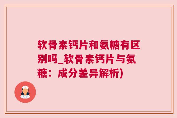 软骨素钙片和氨糖有区别吗_软骨素钙片与氨糖：成分差异解析)