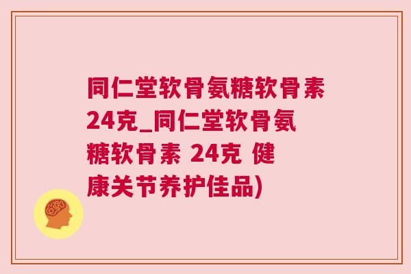 同仁堂软骨氨糖软骨素24克_同仁堂软骨氨糖软骨素 24克 健康关节养护佳品)