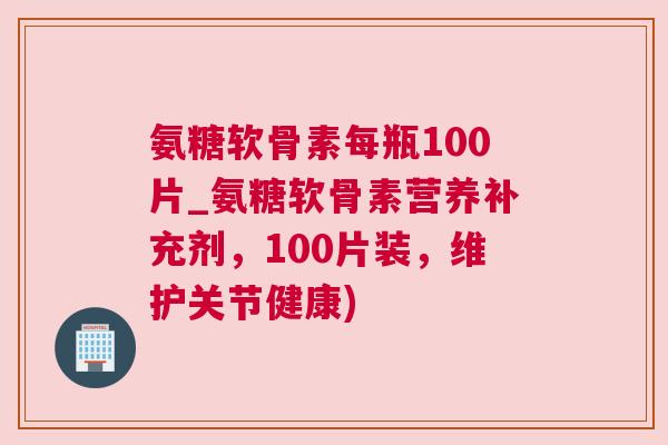 氨糖软骨素每瓶100片_氨糖软骨素营养补充剂,100片装,维护关节健康) 氨糖软骨素每瓶100片_氨糖软骨素营养补充剂,100片装,维护关节健康)