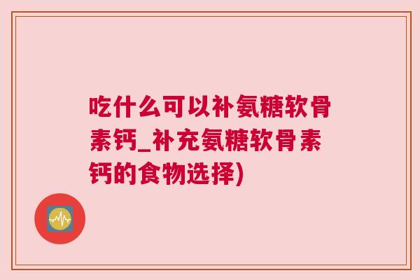 吃什么可以补氨糖软骨素钙_补充氨糖软骨素钙的食物选择)