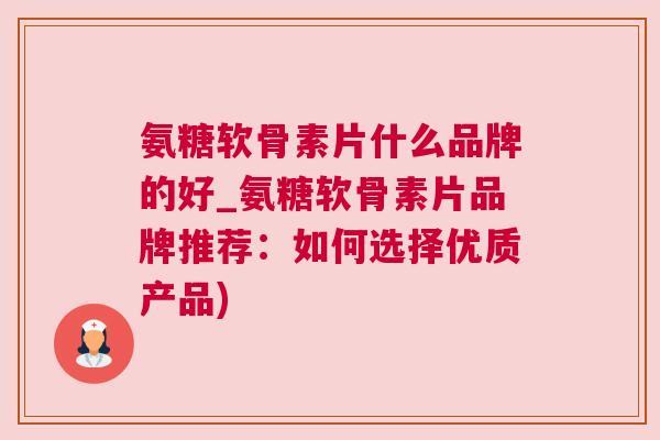 氨糖软骨素片什么品牌的好_氨糖软骨素片品牌推荐：如何选择优质产品)
