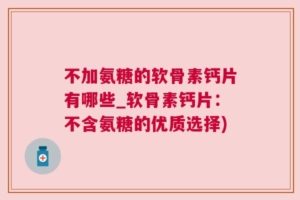 不加氨糖的软骨素钙片有哪些_软骨素钙片：不含氨糖的优质选择)
