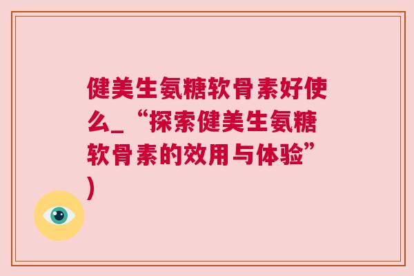 健美生氨糖软骨素好使么_“探索健美生氨糖软骨素的效用与体验”)