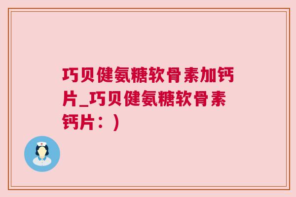 巧贝健氨糖软骨素加钙片_巧贝健氨糖软骨素钙片：)