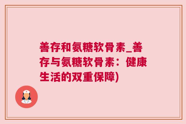 善存和氨糖软骨素_善存与氨糖软骨素：健康生活的双重保障)