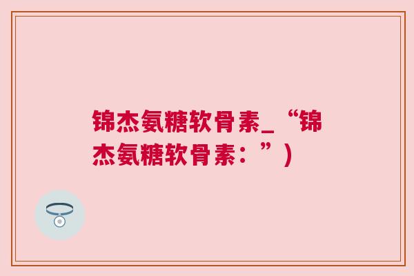 锦杰氨糖软骨素_“锦杰氨糖软骨素：”)