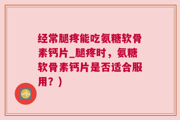 经常腿疼能吃氨糖软骨素钙片_腿疼时，氨糖软骨素钙片是否适合服用？)