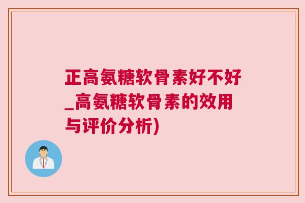 正高氨糖软骨素好不好_高氨糖软骨素的效用与评价分析)