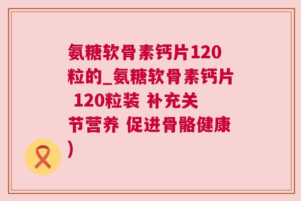 氨糖软骨素钙片120粒的_氨糖软骨素钙片 120粒装 补充关节营养 促进骨骼健康)