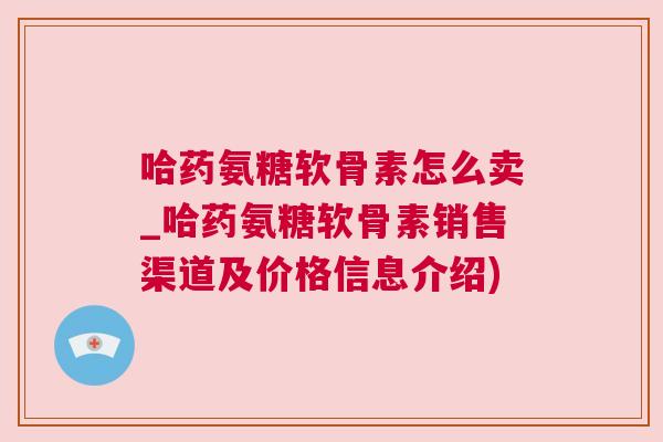 哈药氨糖软骨素怎么卖_哈药氨糖软骨素销售渠道及价格信息介绍)