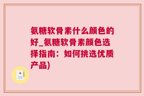 氨糖软骨素什么颜色的好_氨糖软骨素颜色选择指南：如何挑选优质产品)
