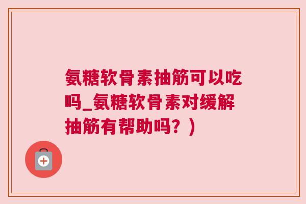 氨糖软骨素抽筋可以吃吗_氨糖软骨素对缓解抽筋有帮助吗？)