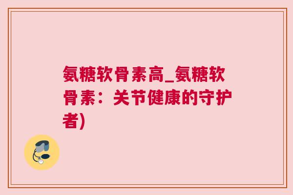 氨糖软骨素高_氨糖软骨素：关节健康的守护者)