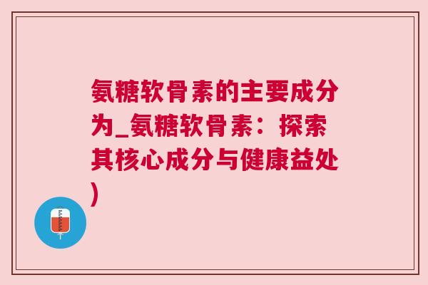 氨糖软骨素的主要成分为_氨糖软骨素：探索其核心成分与健康益处)
