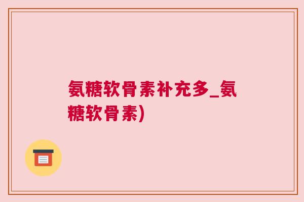 氨糖软骨素补充多_氨糖软骨素)