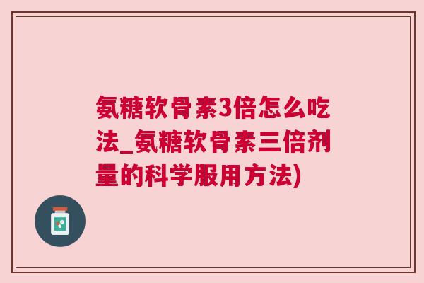 氨糖软骨素3倍怎么吃法_氨糖软骨素三倍剂量的科学服用方法)