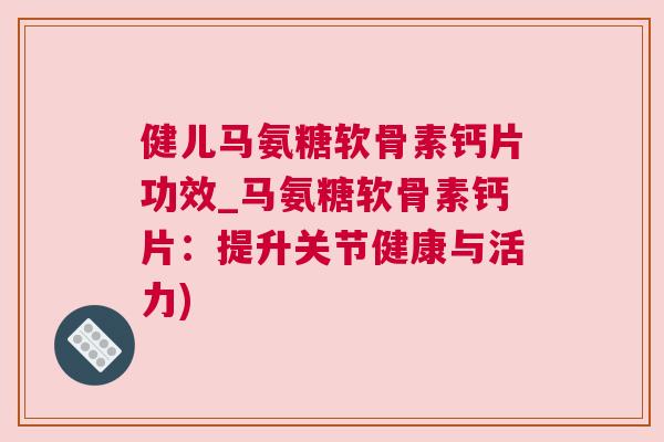 健儿马氨糖软骨素钙片功效_马氨糖软骨素钙片：提升关节健康与活力)