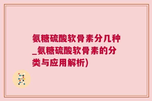 氨糖硫酸软骨素分几种_氨糖硫酸软骨素的分类与应用解析)