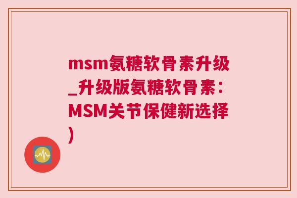 msm氨糖软骨素升级_升级版氨糖软骨素：MSM关节保健新选择)