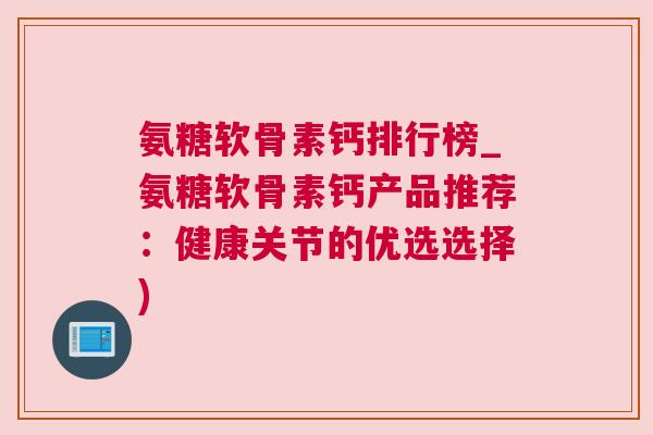氨糖软骨素钙排行榜_氨糖软骨素钙产品推荐:健康关节的优选选择) 氨糖软骨素钙排行榜_氨糖软骨素钙产品推荐:健康关节的优选选择)