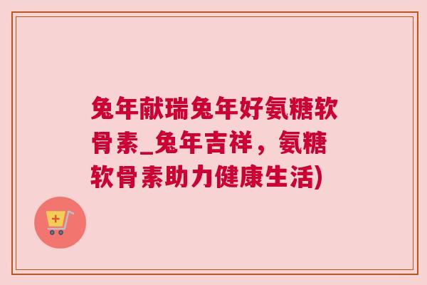 兔年献瑞兔年好氨糖软骨素_兔年吉祥,氨糖软骨素助力健康生活)