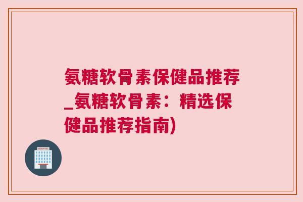 氨糖软骨素保健品推荐_氨糖软骨素:精选保健品推荐指南)