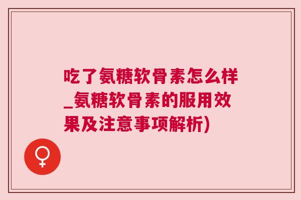 吃了氨糖软骨素怎么样_氨糖软骨素的服用效果及注意事项解析)