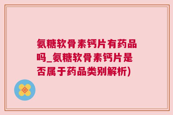 氨糖软骨素钙片有药品吗_氨糖软骨素钙片是否属于药品类别解析)