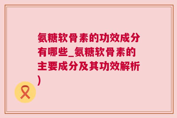 氨糖软骨素的功效成分有哪些_氨糖软骨素的主要成分及其功效解析)