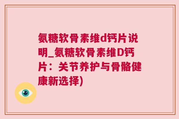 氨糖软骨素维d钙片说明_氨糖软骨素维D钙片：关节养护与骨骼健康新选择)
